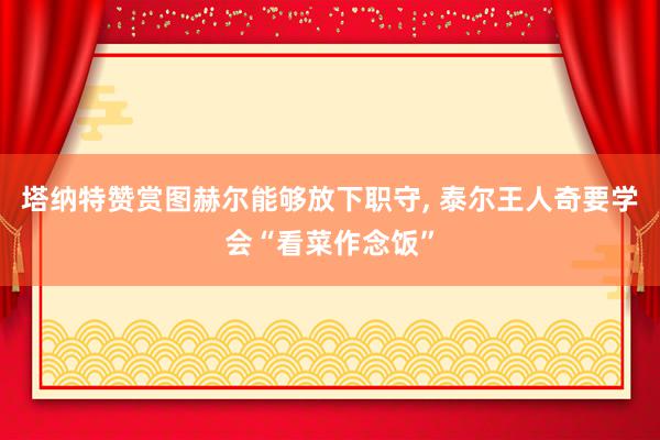 塔纳特赞赏图赫尔能够放下职守, 泰尔王人奇要学会“看菜作念饭”