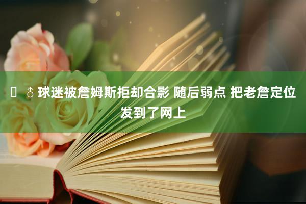 ‍♂球迷被詹姆斯拒却合影 随后弱点 把老詹定位发到了网上