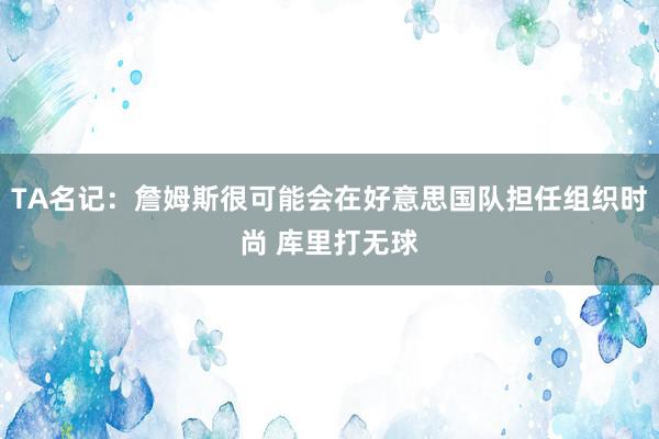 TA名记：詹姆斯很可能会在好意思国队担任组织时尚 库里打无球