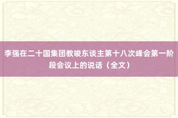 李强在二十国集团教唆东谈主第十八次峰会第一阶段会议上的说话（全文）