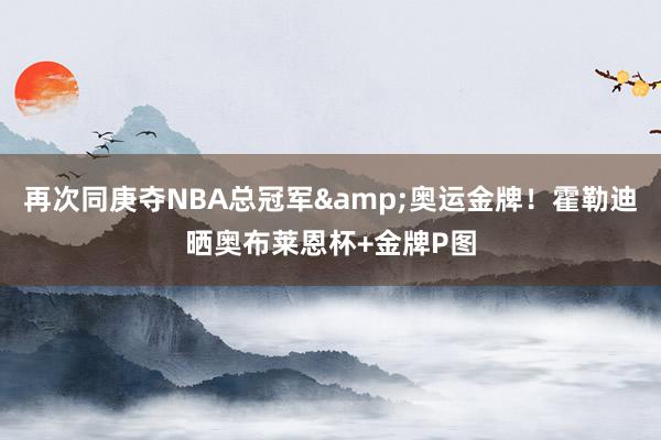 再次同庚夺NBA总冠军&奥运金牌！霍勒迪晒奥布莱恩杯+金牌P图