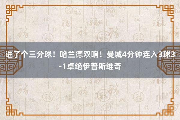 进了个三分球！哈兰德双响！曼城4分钟连入3球3-1卓绝伊普斯维奇