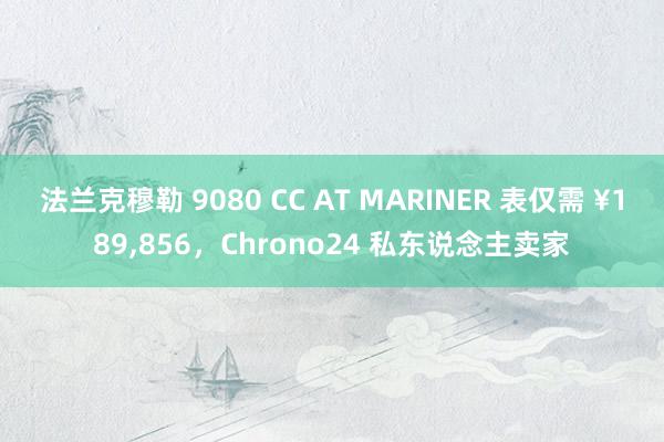 法兰克穆勒 9080 CC AT MARINER 表仅需 ¥189,856，Chrono24 私东说念主卖家