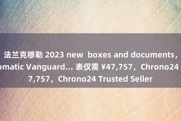 法兰克穆勒 2023 new  boxes and documents，Diamond automatic Vanguard... 表仅需 ¥47,757，Chrono24 Trusted Seller