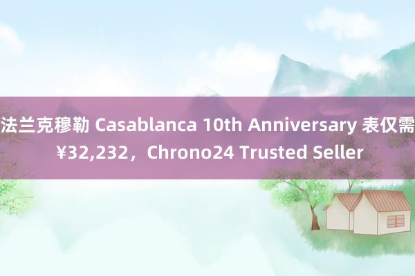 法兰克穆勒 Casablanca 10th Anniversary 表仅需 ¥32,232，Chrono24 Trusted Seller